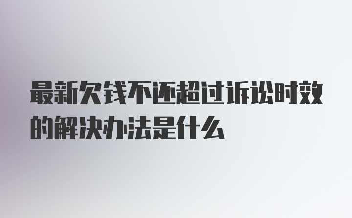 最新欠钱不还超过诉讼时效的解决办法是什么