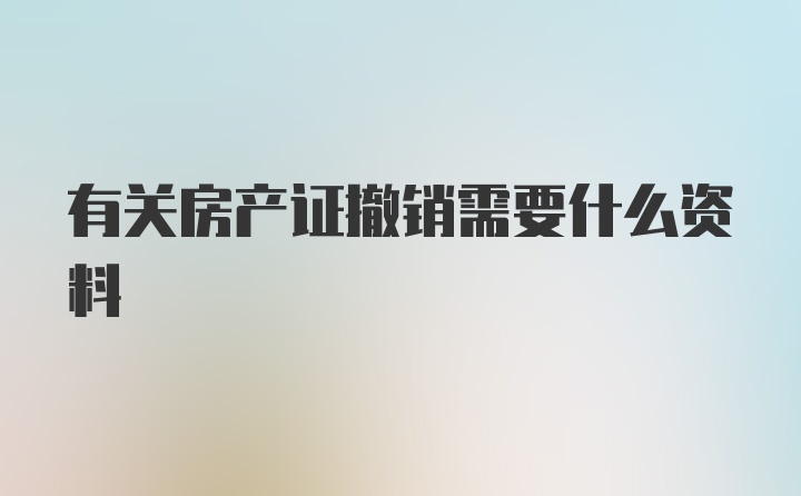 有关房产证撤销需要什么资料