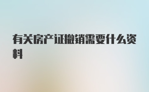 有关房产证撤销需要什么资料