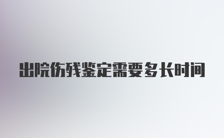 出院伤残鉴定需要多长时间