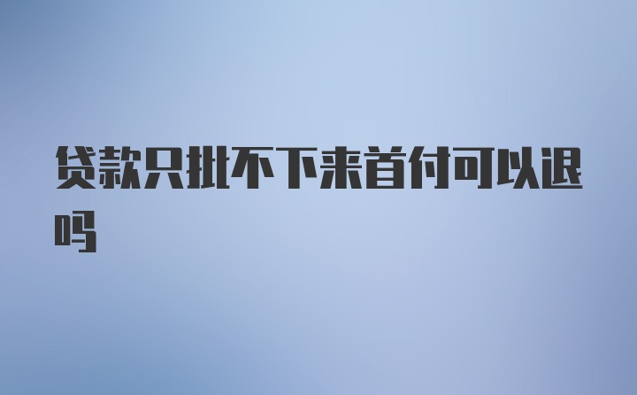 贷款只批不下来首付可以退吗