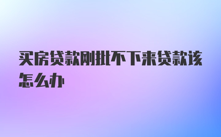 买房贷款刚批不下来贷款该怎么办