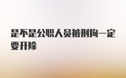 是不是公职人员被刑拘一定要开除