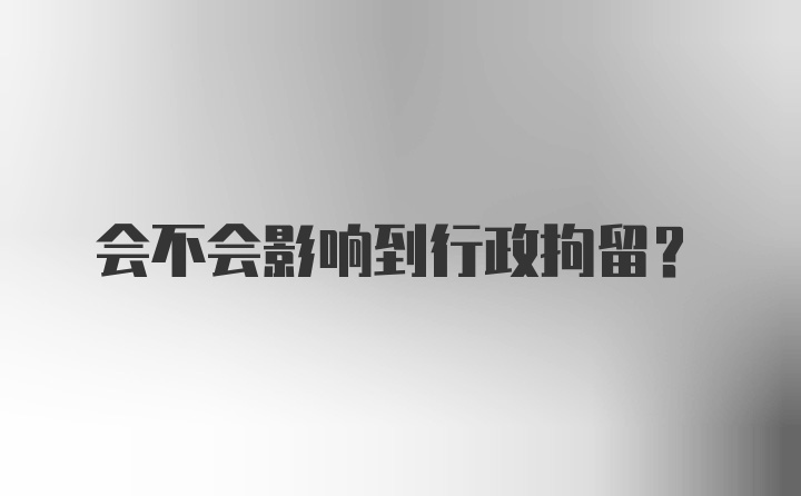 会不会影响到行政拘留？