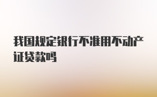 我国规定银行不准用不动产证贷款吗