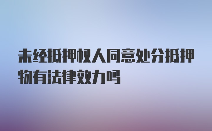 未经抵押权人同意处分抵押物有法律效力吗