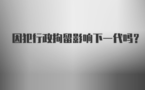 因犯行政拘留影响下一代吗？