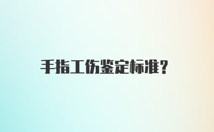 手指工伤鉴定标准?