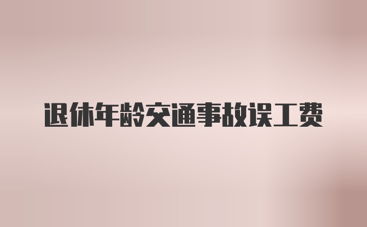 退休年龄交通事故误工费