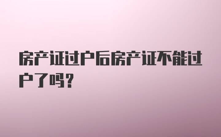 房产证过户后房产证不能过户了吗？