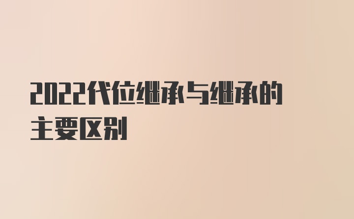 2022代位继承与继承的主要区别