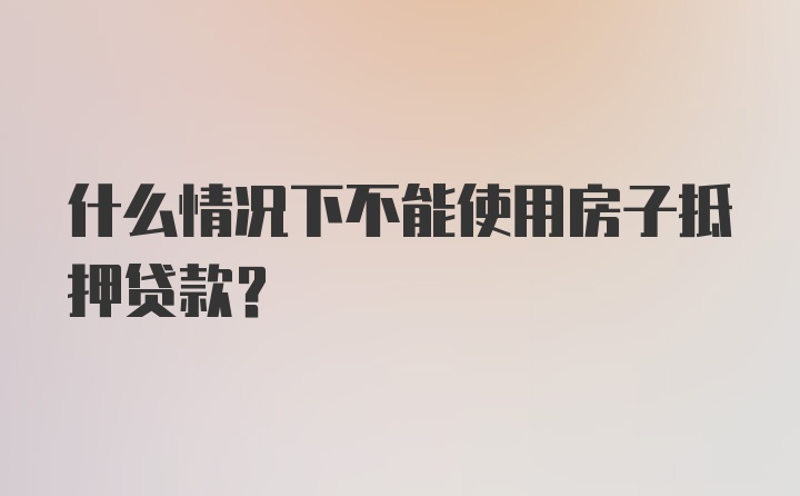 什么情况下不能使用房子抵押贷款？