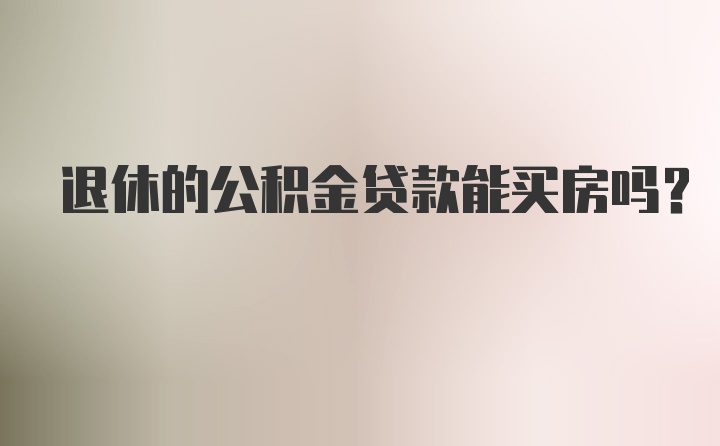 退休的公积金贷款能买房吗？