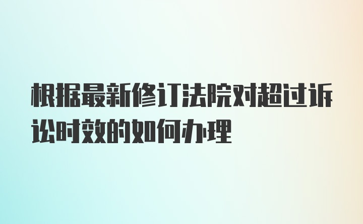 根据最新修订法院对超过诉讼时效的如何办理