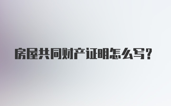 房屋共同财产证明怎么写？