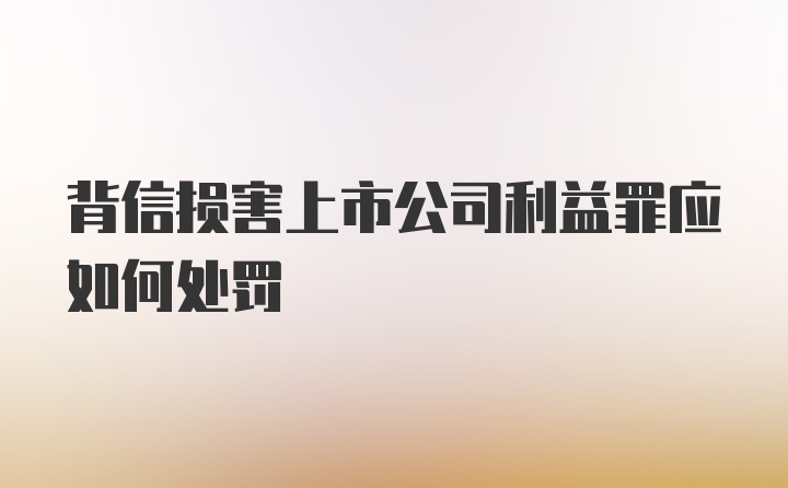 背信损害上市公司利益罪应如何处罚