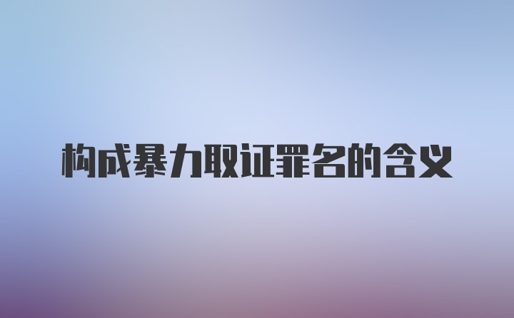 构成暴力取证罪名的含义