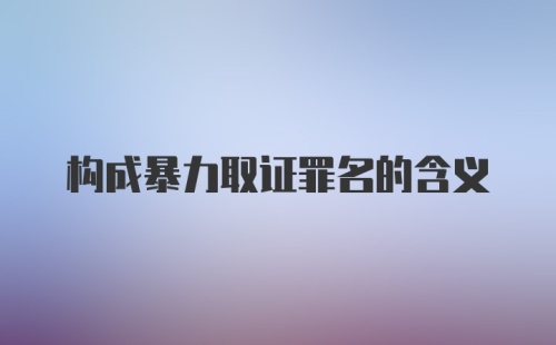 构成暴力取证罪名的含义