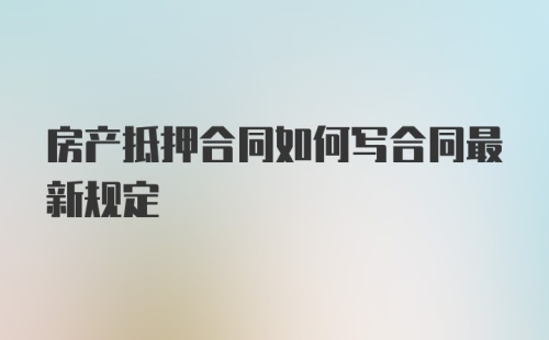 房产抵押合同如何写合同最新规定