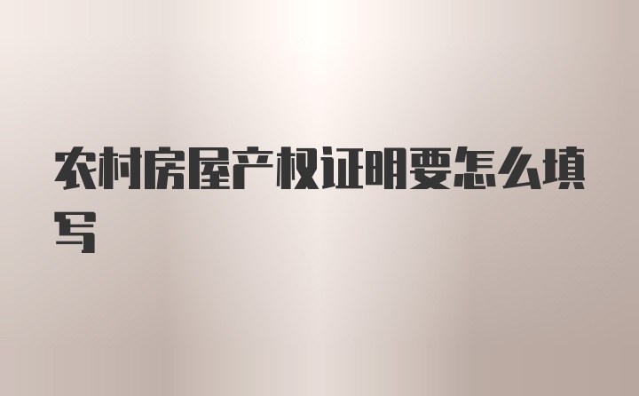 农村房屋产权证明要怎么填写