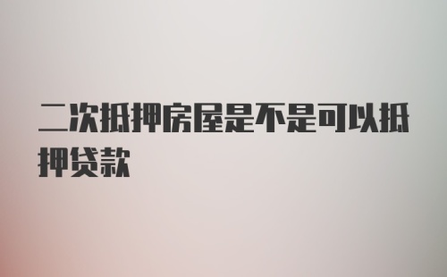 二次抵押房屋是不是可以抵押贷款