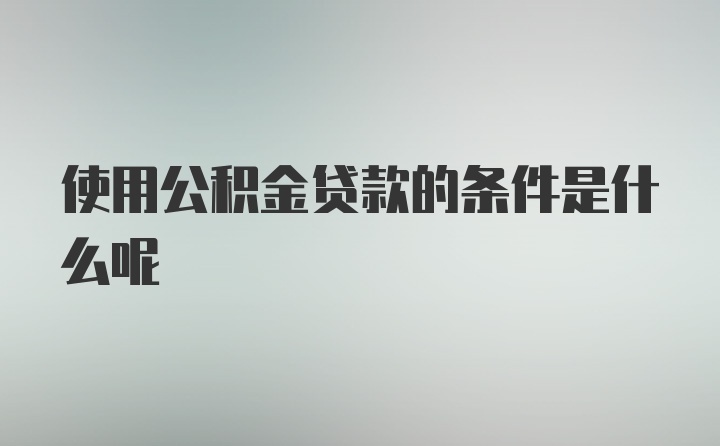 使用公积金贷款的条件是什么呢