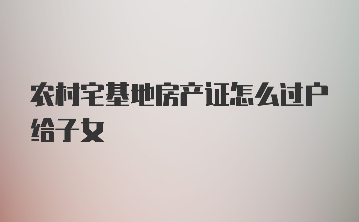 农村宅基地房产证怎么过户给子女