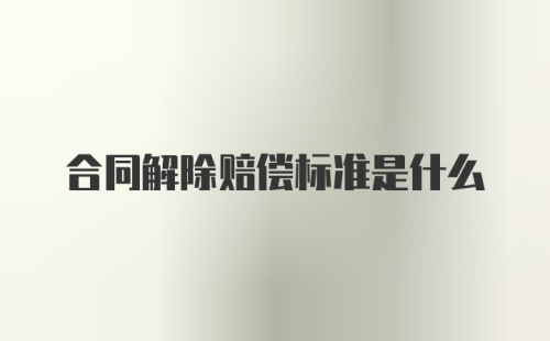 合同解除赔偿标准是什么