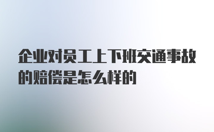 企业对员工上下班交通事故的赔偿是怎么样的