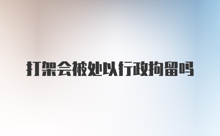 打架会被处以行政拘留吗