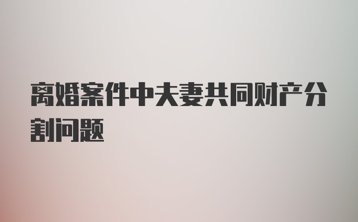 离婚案件中夫妻共同财产分割问题