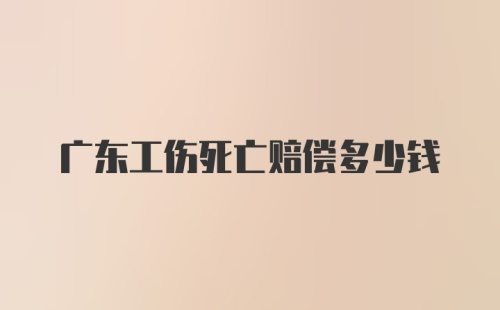 广东工伤死亡赔偿多少钱