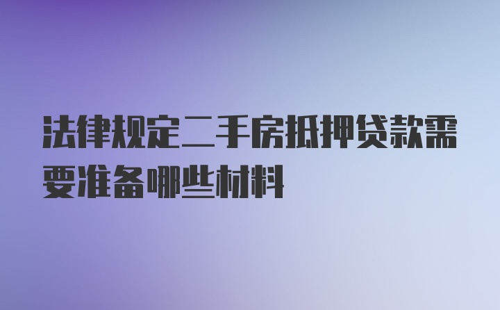 法律规定二手房抵押贷款需要准备哪些材料