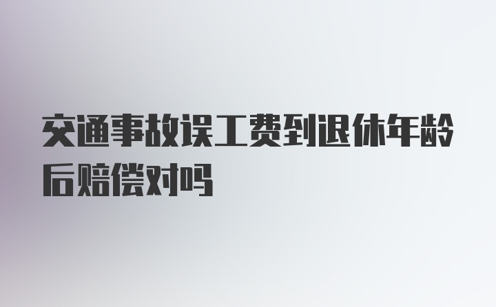 交通事故误工费到退休年龄后赔偿对吗