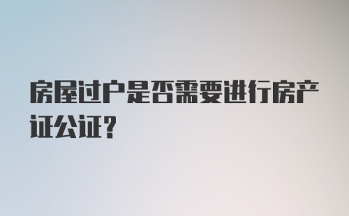 房屋过户是否需要进行房产证公证？