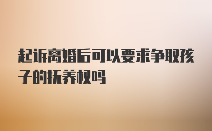 起诉离婚后可以要求争取孩子的抚养权吗