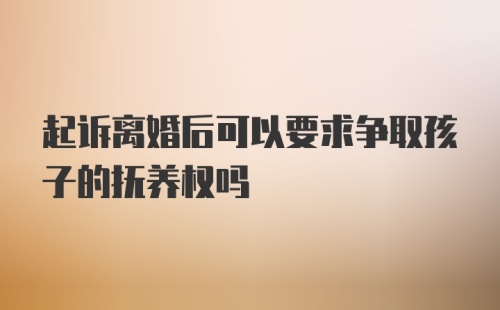 起诉离婚后可以要求争取孩子的抚养权吗