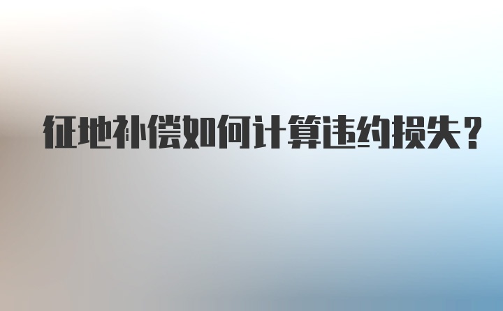 征地补偿如何计算违约损失？