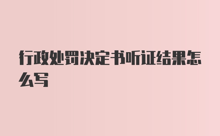 行政处罚决定书听证结果怎么写