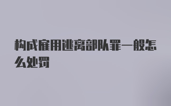 构成雇用逃离部队罪一般怎么处罚