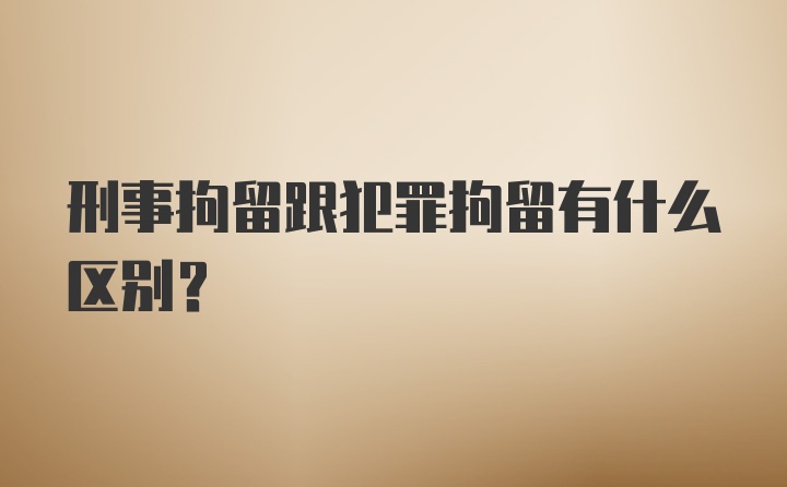 刑事拘留跟犯罪拘留有什么区别？