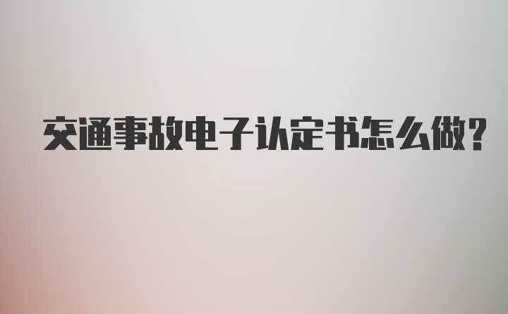 交通事故电子认定书怎么做？