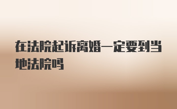 在法院起诉离婚一定要到当地法院吗