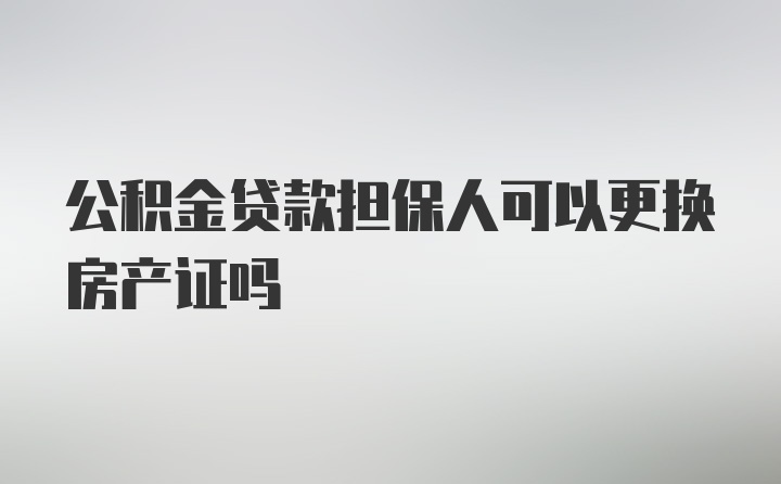 公积金贷款担保人可以更换房产证吗