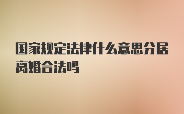 国家规定法律什么意思分居离婚合法吗