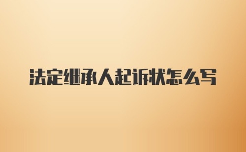 法定继承人起诉状怎么写