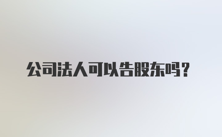 公司法人可以告股东吗？