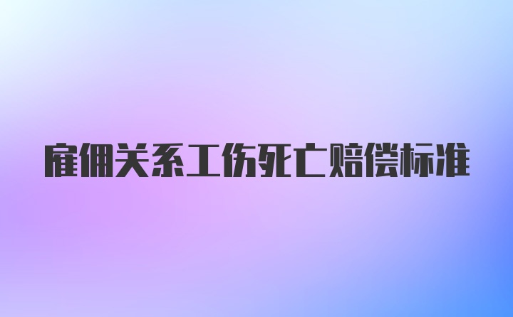 雇佣关系工伤死亡赔偿标准