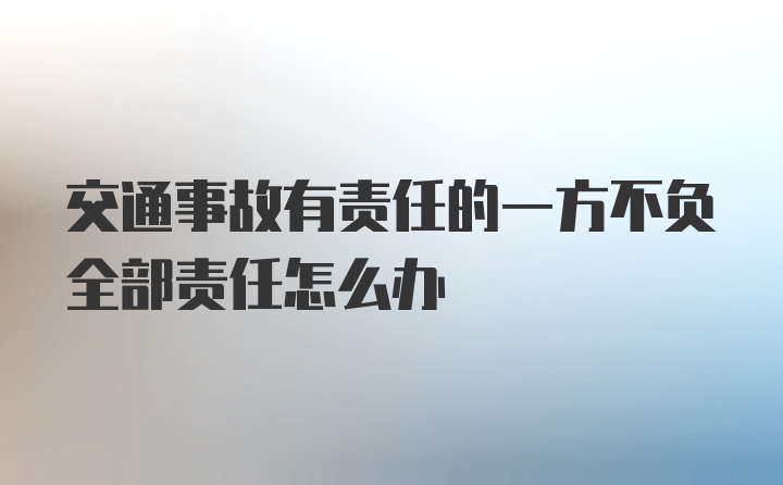 交通事故有责任的一方不负全部责任怎么办