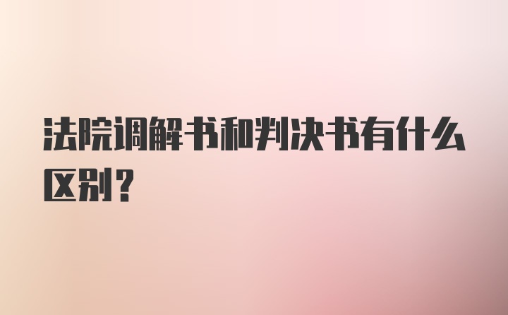 法院调解书和判决书有什么区别？